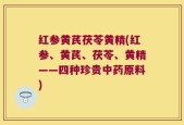 红参黄芪茯苓黄精(红参、黄芪、茯苓、黄精——四种珍贵中药原料)