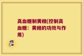 高血糖制黄精(控制高血糖：黄精的功效与作用)