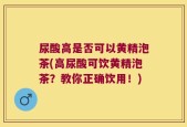 尿酸高是否可以黄精泡茶(高尿酸可饮黄精泡茶？教你正确饮用！)