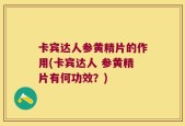 卡宾达人参黄精片的作用(卡宾达人 参黄精片有何功效？)