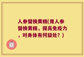 人参替换黄精(用人参替换黄精，提高免疫力，对身体有何益处？)