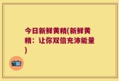 今日新鲜黄精(新鲜黄精：让你双倍充沛能量)