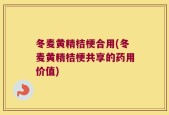 冬麦黄精桔梗合用(冬麦黄精桔梗共享的药用价值)