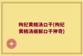 枸杞黄精汤口干(枸杞黄精汤缓解口干神奇)