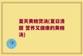 夏天黄精煲汤(夏日清甜 营养又健康的黄精汤)
