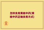怎样食用黄精中药(黄精中药正确食用方式)