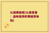 沁源黄精茶(沁源茶香：品味独特的黄精茶体验)