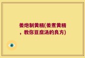 姜炮制黄精(姜煮黄精，教你豆腐汤的良方)