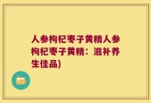 人参枸杞枣子黄精人参枸杞枣子黄精：滋补养生佳品)
