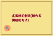 炙黄精的制法(制作炙黄精的方法)