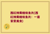 西红柿黄精烩鱼片(西红柿黄精烩鱼片：一道家常美食)