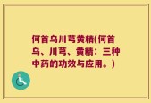 何首乌川芎黄精(何首乌、川芎、黄精：三种中药的功效与应用。)