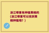 浙江哪里有种植黄精的(浙江哪里可以找到黄精种植地？)