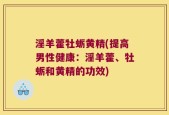 淫羊藿牡蛎黄精(提高男性健康：淫羊藿、牡蛎和黄精的功效)