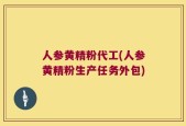 人参黄精粉代工(人参黄精粉生产任务外包)