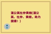 蒲公英杜仲黄精(蒲公英、杜仲、黄精，助力健康！)