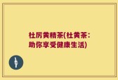 杜厉黄精茶(杜黄茶：助你享受健康生活)