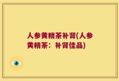 人参黄精茶补肾(人参黄精茶：补肾佳品)