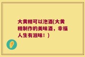 大黄精可以泡酒(大黄精制作的美味酒，幸福人生有滋味！)