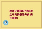 覆盆子黄精配丹参(覆盆子黄精搭配丹参 提升健康)