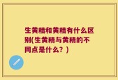 生黄精和黄精有什么区别(生黄精与黄精的不同点是什么？)