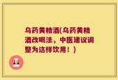 乌药黄精酒(乌药黄精酒改喝法，中医建议调整为这样饮用！)