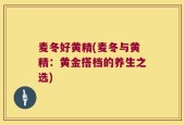 麦冬好黄精(麦冬与黄精：黄金搭档的养生之选)