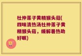 杜仲莲子黄精猴头菇(四味清热汤杜仲莲子黄精猴头菇，缓解暑热助好眠)