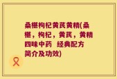 桑椹枸杞黄芪黄精(桑椹，枸杞，黄芪，黄精四味中药  经典配方简介及功效)