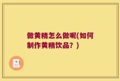 做黄精怎么做呢(如何制作黄精饮品？)