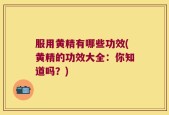 服用黄精有哪些功效(黄精的功效大全：你知道吗？)