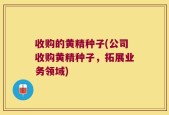 收购的黄精种子(公司收购黄精种子，拓展业务领域)