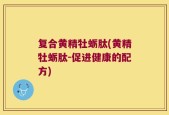 复合黄精牡蛎肽(黄精牡蛎肽-促进健康的配方)