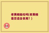 老黄精能吃吗(老黄精是否适合食用？)