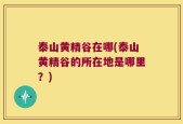 泰山黄精谷在哪(泰山黄精谷的所在地是哪里？)