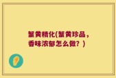蟹黄精化(蟹黄珍品，香味浓郁怎么做？)