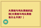 大黄精与鸡头黄精的区别(大黄精与鸡头黄精有什么不同？)