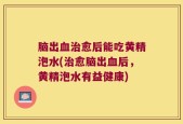 脑出血治愈后能吃黄精泡水(治愈脑出血后，黄精泡水有益健康)