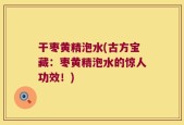 干枣黄精泡水(古方宝藏：枣黄精泡水的惊人功效！)