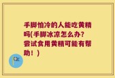 手脚怕冷的人能吃黄精吗(手脚冰凉怎么办？尝试食用黄精可能有帮助！)