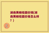 湖南黄精桂圆价钱(湖南黄精桂圆价格怎么样？)