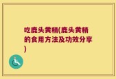 吃鹿头黄精(鹿头黄精的食用方法及功效分享)