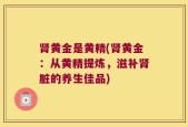 肾黄金是黄精(肾黄金：从黄精提炼，滋补肾脏的养生佳品)