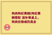 狗肉枸杞黄精(枸杞黄精搭配 滋补餐桌上，狗肉价格或仍高企