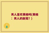 男人喜欢黄精吗(黄精：男人的新宠？)