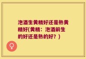 泡酒生黄精好还是熟黄精好(黄精：泡酒前生的好还是熟的好？)