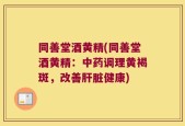 同善堂酒黄精(同善堂酒黄精：中药调理黄褐斑，改善肝脏健康)