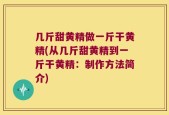 几斤甜黄精做一斤干黄精(从几斤甜黄精到一斤干黄精：制作方法简介)