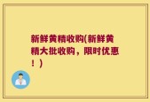新鲜黄精收购(新鲜黄精大批收购，限时优惠！)