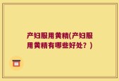 产妇服用黄精(产妇服用黄精有哪些好处？)